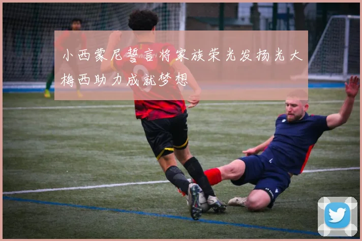 小西蒙尼誓言将家族荣光发扬光大梅西助力成就梦想