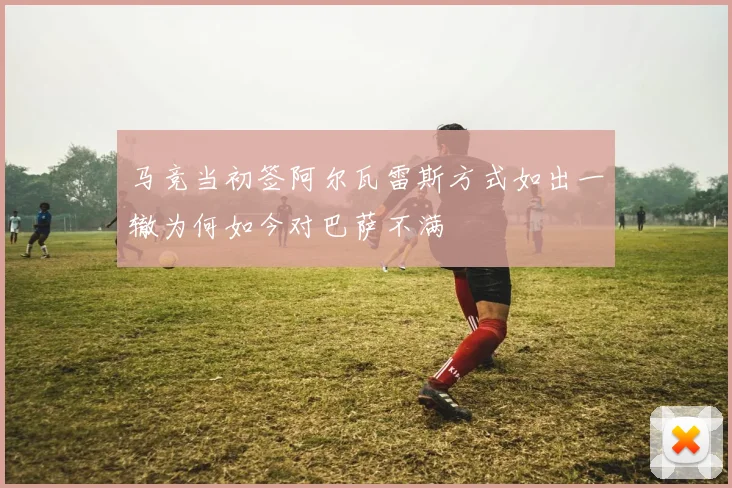马竞当初签阿尔瓦雷斯方式如出一辙为何如今对巴萨不满