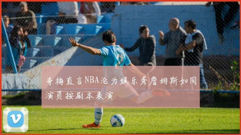 夸梅直言NBA沦为娱乐秀詹姆斯如同演员按剧本表演