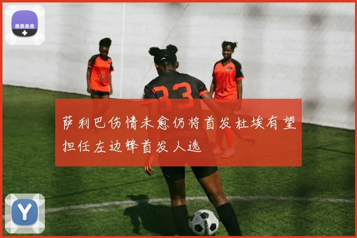 萨利巴伤情未愈仍将首发杜埃有望担任左边锋首发人选