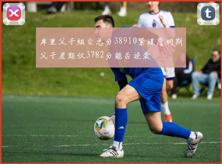 库里父子组合总分38910紧追詹姆斯父子差距仅3782分能否逆袭