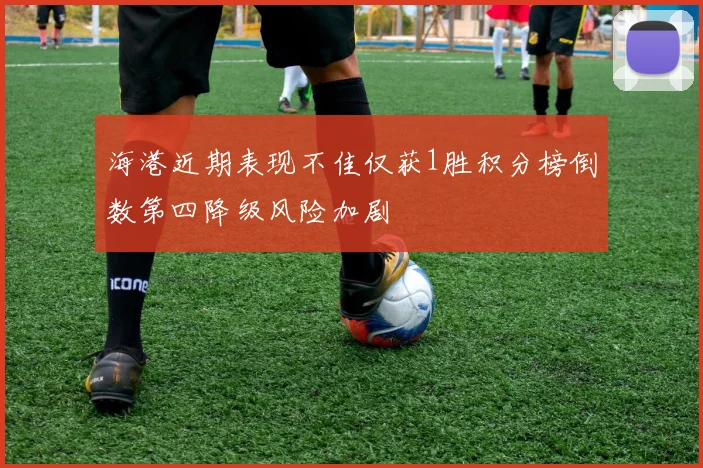 海港近期表现不佳仅获1胜积分榜倒数第四降级风险加剧