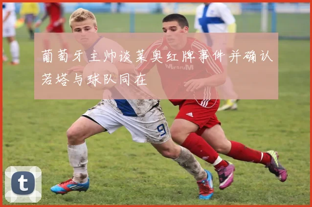 葡萄牙主帅谈莱奥红牌事件并确认若塔与球队同在