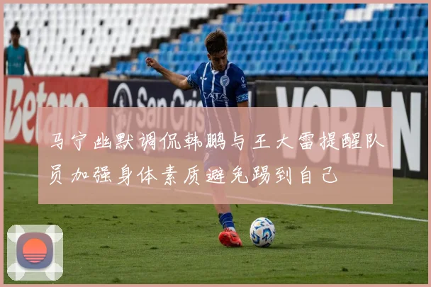 马宁幽默调侃韩鹏与王大雷提醒队员加强身体素质避免踢到自己