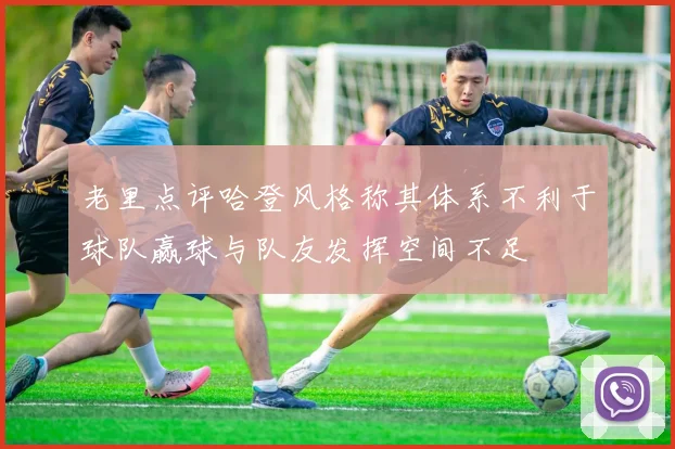 老里点评哈登风格称其体系不利于球队赢球与队友发挥空间不足