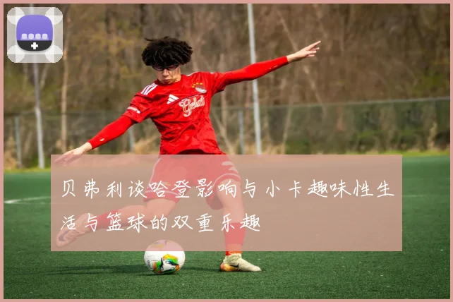 贝弗利谈哈登影响与小卡趣味性生活与篮球的双重乐趣