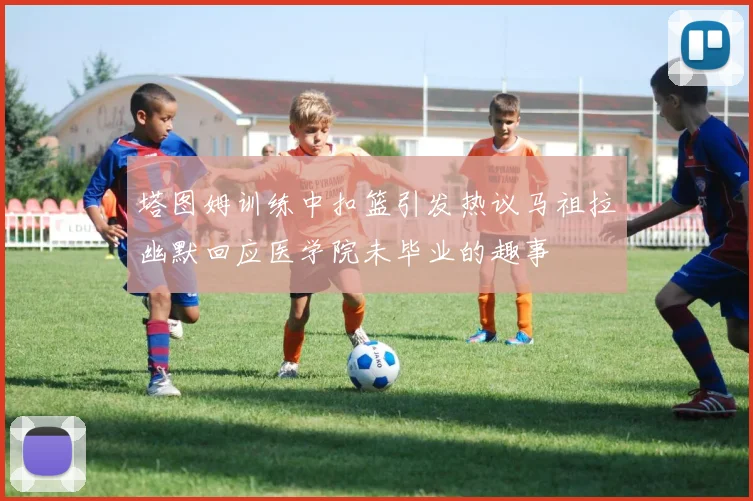 塔图姆训练中扣篮引发热议马祖拉幽默回应医学院未毕业的趣事