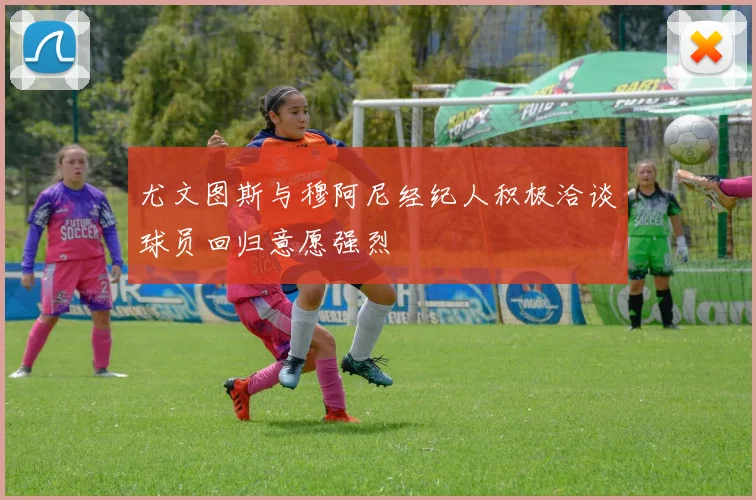 尤文图斯与穆阿尼经纪人积极洽谈球员回归意愿强烈