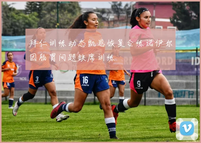 拜仁训练动态凯恩恢复合练诺伊尔因肠胃问题缺席训练