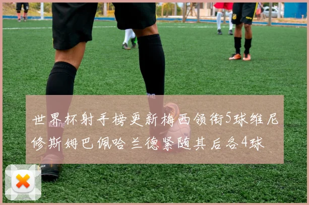 世界杯射手榜更新梅西领衔5球维尼修斯姆巴佩哈兰德紧随其后各4球