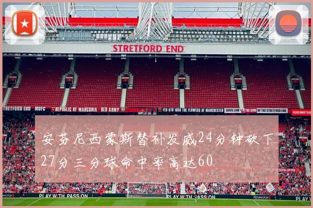 安芬尼西蒙斯替补发威24分钟砍下27分三分球命中率高达60