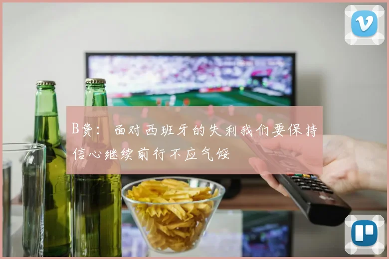 B费：面对西班牙的失利我们要保持信心继续前行不应气馁