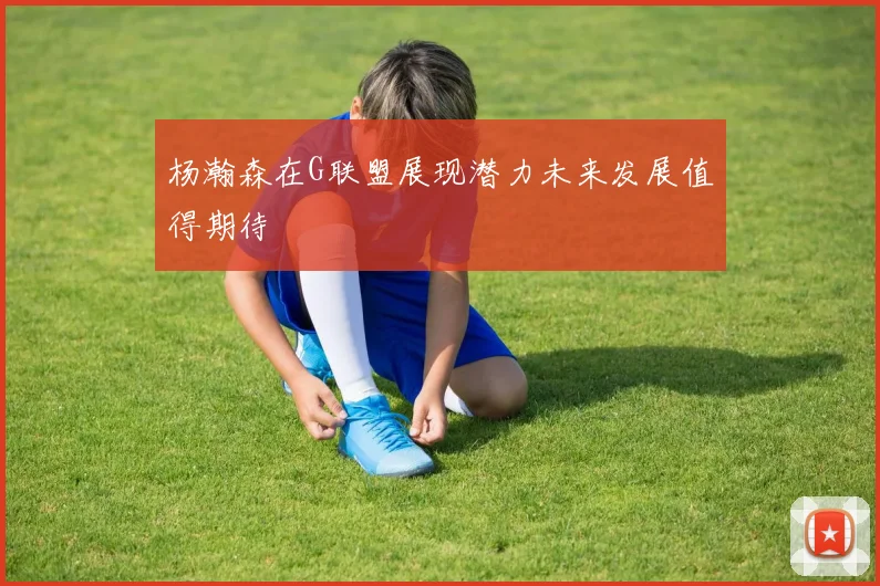杨瀚森在G联盟展现潜力未来发展值得期待