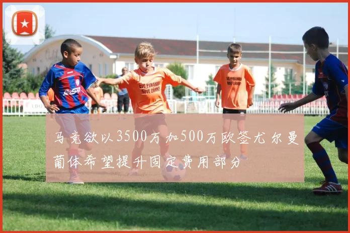 马竞欲以3500万加500万欧签尤尔曼葡体希望提升固定费用部分