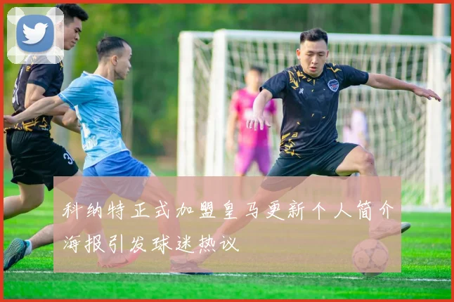 科纳特正式加盟皇马更新个人简介海报引发球迷热议