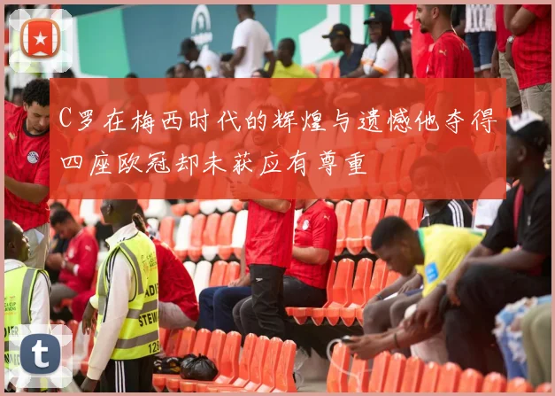C罗在梅西时代的辉煌与遗憾他夺得四座欧冠却未获应有尊重