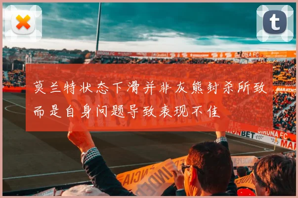 莫兰特状态下滑并非灰熊封杀所致而是自身问题导致表现不佳