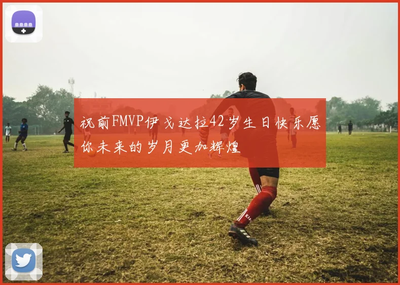 祝前FMVP伊戈达拉42岁生日快乐愿你未来的岁月更加辉煌