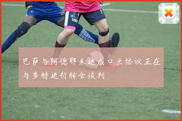 巴萨与阿德耶米达成口头协议正在与多特进行转会谈判