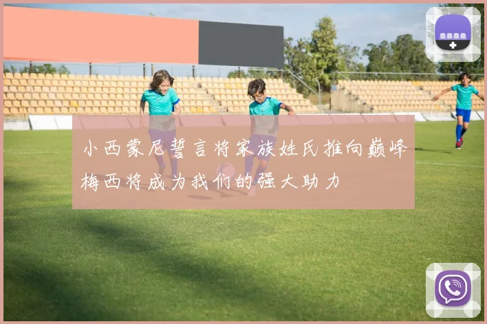 小西蒙尼誓言将家族姓氏推向巅峰梅西将成为我们的强大助力