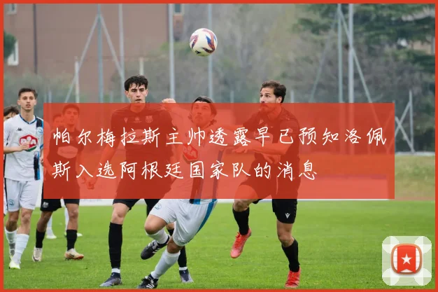 帕尔梅拉斯主帅透露早已预知洛佩斯入选阿根廷国家队的消息