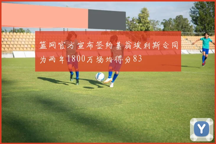 篮网官方宣布签约基翁埃利斯合同为两年1800万场均得分83