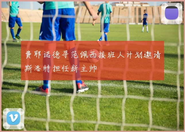 费耶诺德寻范佩西接班人计划邀请斯洛特担任新主帅