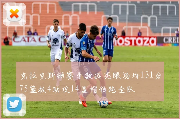 克拉克斯顿赛季数据亮眼场均131分75篮板4助攻14盖帽领跑全队