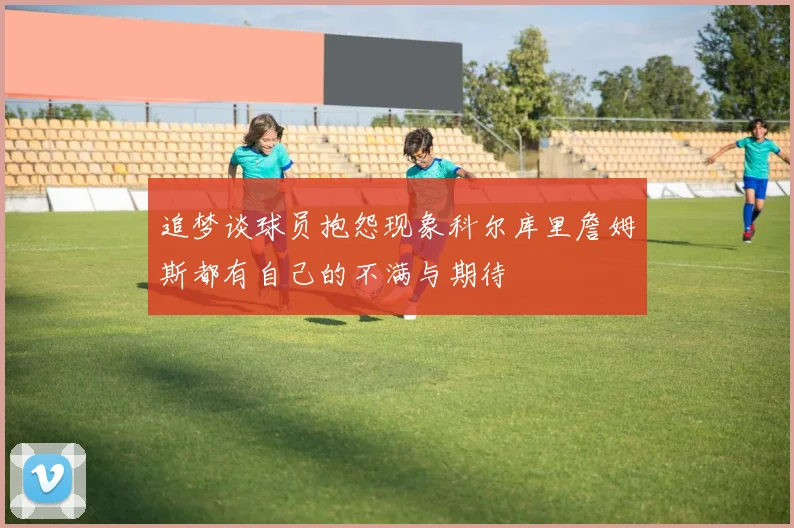 追梦谈球员抱怨现象科尔库里詹姆斯都有自己的不满与期待