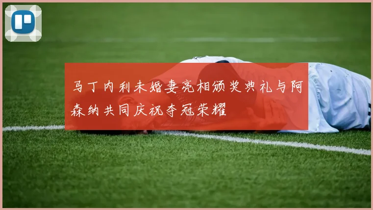 马丁内利未婚妻亮相颁奖典礼与阿森纳共同庆祝夺冠荣耀