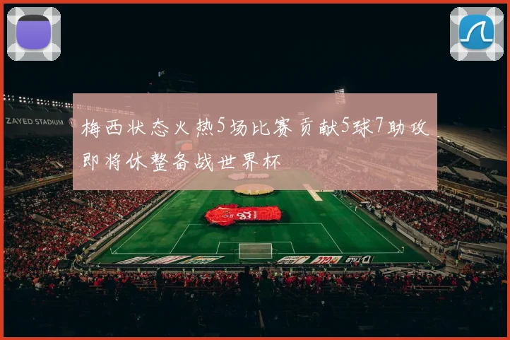 梅西状态火热5场比赛贡献5球7助攻即将休整备战世界杯